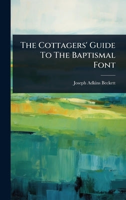 The Cottagers' Guide To The Baptismal Font by Beckett, Joseph Adkins