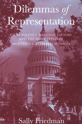 Dilemmas of Representation: Local Politics, National Factors, and the Home Styles of Modern U.S. Congress Members by Friedman, Sally