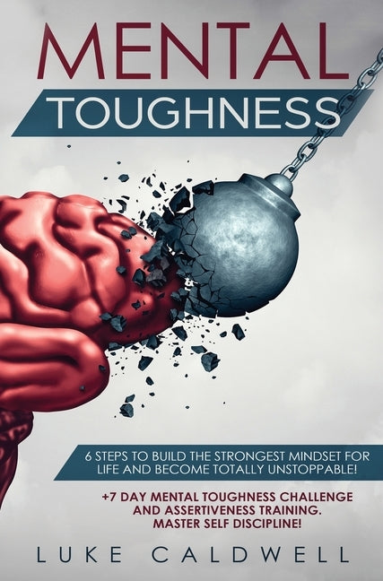 Mental Toughness: 6 Steps to Build the Strongest Mindset for Life and Become Totally Unstoppable! +7 Day Mental Toughness Challenge and by Caldwell, Luke