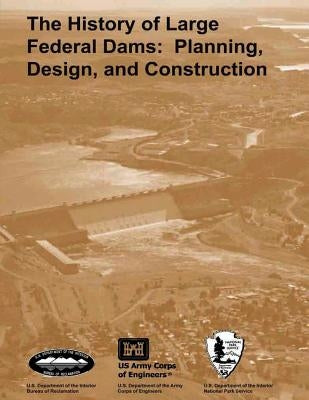 The History of Large Federal Dams: Planning, Design, and Construction in the Era of Big Dams by Jackson, Donald C.