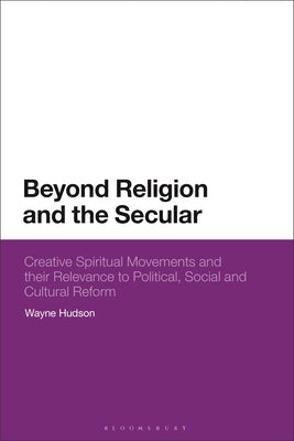 Beyond Religion and the Secular: Creative Spiritual Movements and Their Relevance to Political, Social and Cultural Reform by Hudson, Wayne