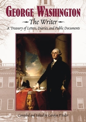 George Washington, the Writer: A Treasury of Letters, Diaries, and Public Documents by Yoder, Carolyn P.