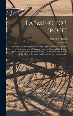Farming for Profit; A Handbook for the American Farmer, a Practical Work, Devoted to Agriculture and Mechanics, Fruit-growing and Gardening, Live-stoc by Read, John Elliot