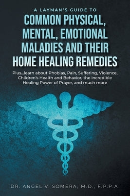 A Layman's Guide to Common Physical, Mental, Emotional Maladies and their Home Healing Remedies: Plus...learn about Phobias, Pain, Suffering, Violence by Somera, Angel V.