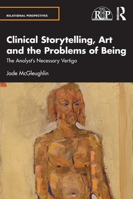Clinical Storytelling, Art and the Problems of Being: The Analyst's Necessary Vertigo by McGleughlin, Jade