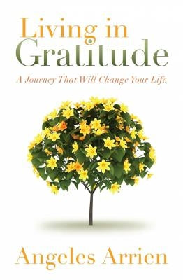 Living in Gratitude: Mastering the Art of Giving Thanks Every Day, a Month-By-Month Guide by Arrien, Angeles