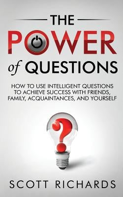 The Power of Questions: How to Use Intelligent Questions to Achieve Success with Friends, Family, Acquaintances, and Yourself by Richards, Scott