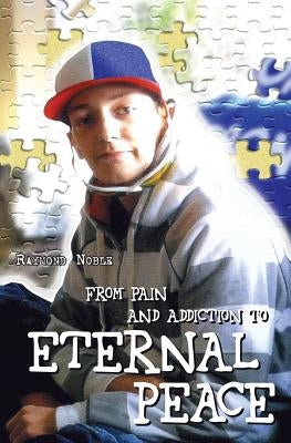 From Pain and Addiction to Eternal Peace by Noble, Raymond