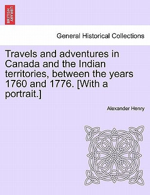 Travels and Adventures in Canada and the Indian Territories, Between the Years 1760 and 1776. [With a Portrait.] by Henry, Alexander