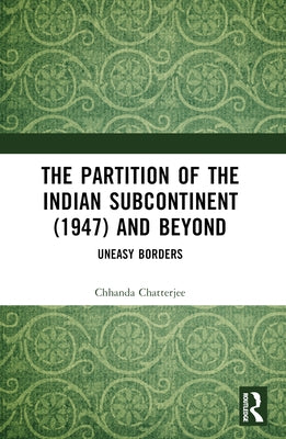 The Partition of the Indian Subcontinent (1947) and Beyond: Uneasy Borders by Chatterjee, Chhanda