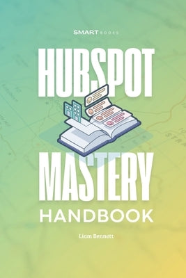 HubSpot Mastery Handbook: Practical Strategies, Frameworks, and Tools to Optimize Your HubSpot by Bennett, Liam