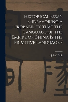 Historical Essay Endeavoring a Probability That the Language of the Empire of China is the Primitive Language / by Webb, John 1611-1672