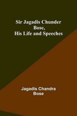 Sir Jagadis Chunder Bose, His Life and Speeches by Bose, Jagadis Chandra