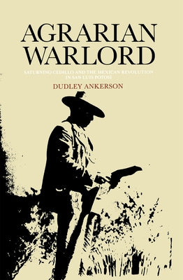 Agrarian Warlord: Saturnino Cedillo and the Mexican Revolution in San Luis Potosí by Ankerson, Dudley
