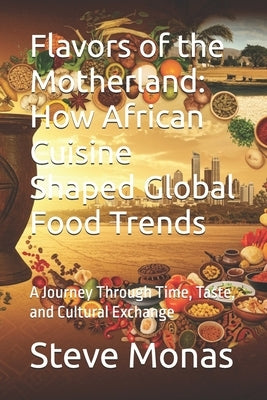 Flavors of the Motherland: How African Cuisine Shaped Global Food Trends: A Journey Through Time, Taste, and Cultural Exchange by Monas, Steve