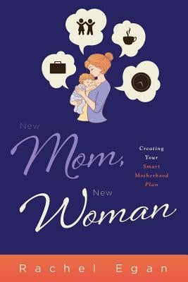New Mom, New Woman: Creating Your Smart Motherhood Plan by Egan, Rachel