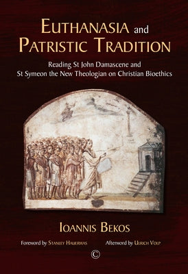 Euthanasia and Patristic Tradition: Reading John Damascene and Symeon the New Theologian on Christian Bioethics by Bekos, Ioannis