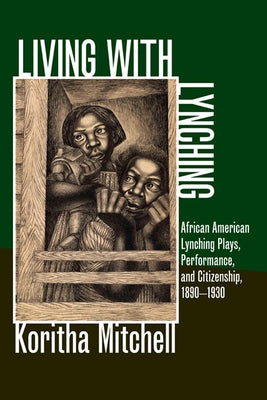 Living with Lynching: African American Lynching Plays, Performance, and Citizenship, 1890-1930 by Mitchell, Koritha