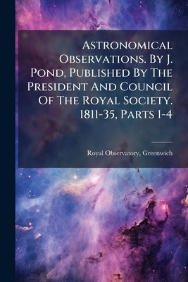 Astronomical Observations. By J. Pond, Published By The President And Council Of The Royal Society. 1811-35, Parts 1-4 by Greenwich, Royal Observatory