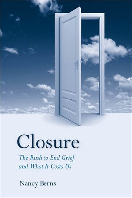 Closure: The Rush to End Grief and What It Costs Us by Berns, Nancy