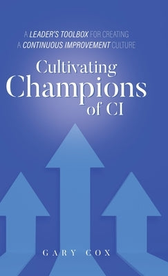 Cultivating Champions of CI: A Leader's Toolbox for Creating a Continuous Improvement Culture by Cox, Gary