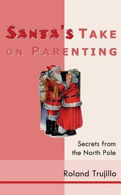 Santa's Take on Parenting: Secrets from the North Pole by Trujillo, Roland