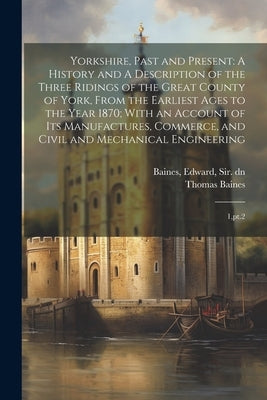 Yorkshire, Past and Present: A History and A Description of the Three Ridings of the Great County of York, From the Earliest Ages to the Year 1870; by Baines, Thomas