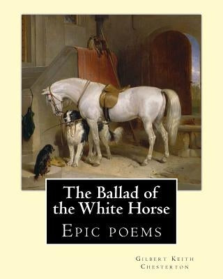 The Ballad of the White Horse, By: Gilbert Keith Chesterton: Epic poems by Chesterton, G. K.