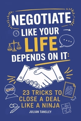 Negotiate Like Your Life Depends On It: 23 Tricks to Close a Deal Like a Ninja by Tansley, Julian
