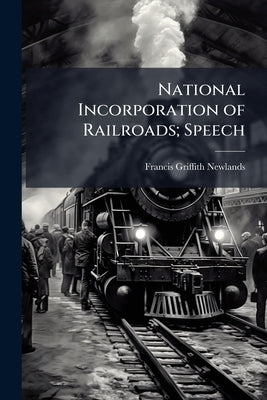 National Incorporation of Railroads; Speech by Newlands, Francis Griffith