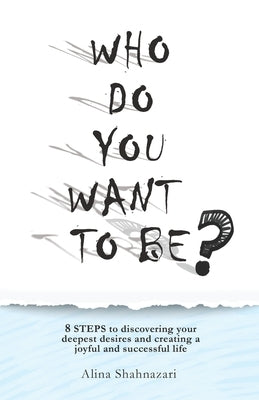 Who Do You Want to Be?: 8 steps to discovering your deepest desires and creating a joyful and successful life by Shahnazari, Alina