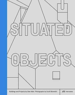 Situated Objects: Buildings and Projects by Stan Allen, Photographs by Scott Benedict by Allen, Stan