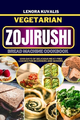 Vegetarian Zojirushi Bread Machine Cookbook: 1000 days of delicious Meat-Free Loaves for beginners and seniors by Kuvalis, Lenora