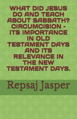 What Did Jesus Do and Teach about Sabbath? Circumcision - Its Importance in Old Testament Days and Its Relevance in the New Testament Days. by Jasper, Repsaj