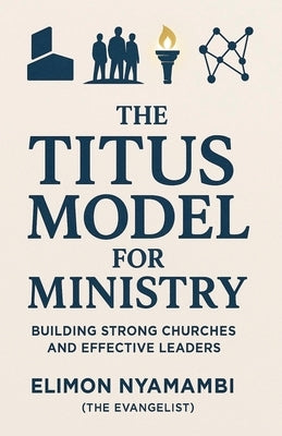 The Titus Model for Ministry: Building Strong Churches and Effective Leaders by Nyamambi, Elimon