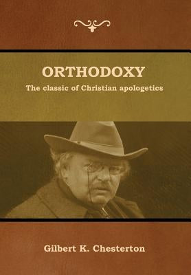 Orthodoxy: The classic of Christian apologetics by Chesterton, Gilbert K.