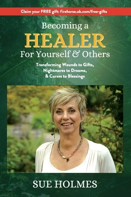 Becoming a Healer - For Yourself & Others: Transforming Wounds to Gifts, Nightmares to Dreams & Curses to Blessings by Holmes, Sue
