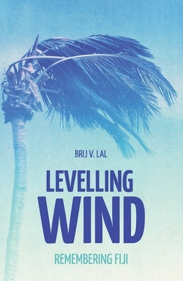 Levelling Wind: Remembering Fiji by Lal, Brij V.