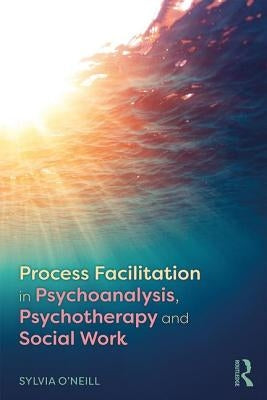 Process Facilitation in Psychoanalysis, Psychotherapy and Social Work by O'Neill, Sylvia