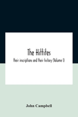 The Hittites: Their Inscriptions And Their History (Volume I) by Campbell, John