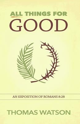 All Things for Good: An Exposition of Romans 8:28 by Watson, Thomas
