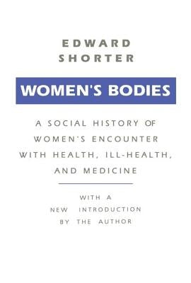 Women's Bodies: A Social History of Women's Encounter with Health, Ill-Health and Medicine by Shorter, Edward