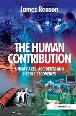 The Human Contribution: Unsafe Acts, Accidents and Heroic Recoveries by Reason, James
