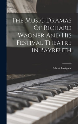 The Music Dramas Of Richard Wagner And His Festival Theatre In Bayreuth by Lavignac, Albert