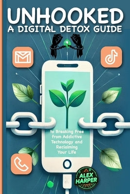 Unhooked: A Digital Detox Guide to Breaking Free from Addictive Technology and Reclaiming Your Life" Healthy Digital Habits, Dig by Harper, Alex