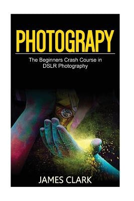 Photography: The Beginners Crash Course in Dslr Photography by Clark, James