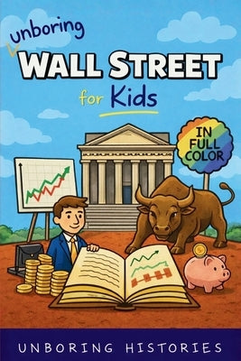 Unboring Wall Street for Kids: Funny, Interesting, Concise Guide to the Wall Street, Money, Investing, and Wild True Stories You Won't Believe Are Rea by Unboring Histories