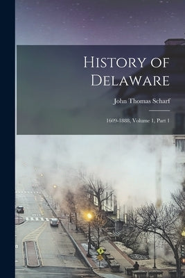 History of Delaware: 1609-1888, Volume 1, part 1 by Scharf, John Thomas