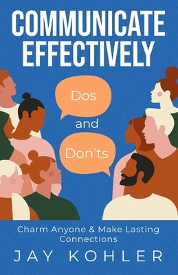 Communicate Effectively: DOS AND DON'TS: Charm Anyone & Make Lasting Connections by Kohler, Jay