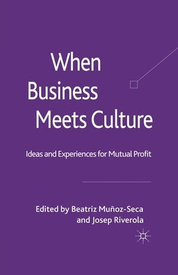 When Business Meets Culture: Ideas and Experiences for Mutual Profit by Munoz-Seca, B.